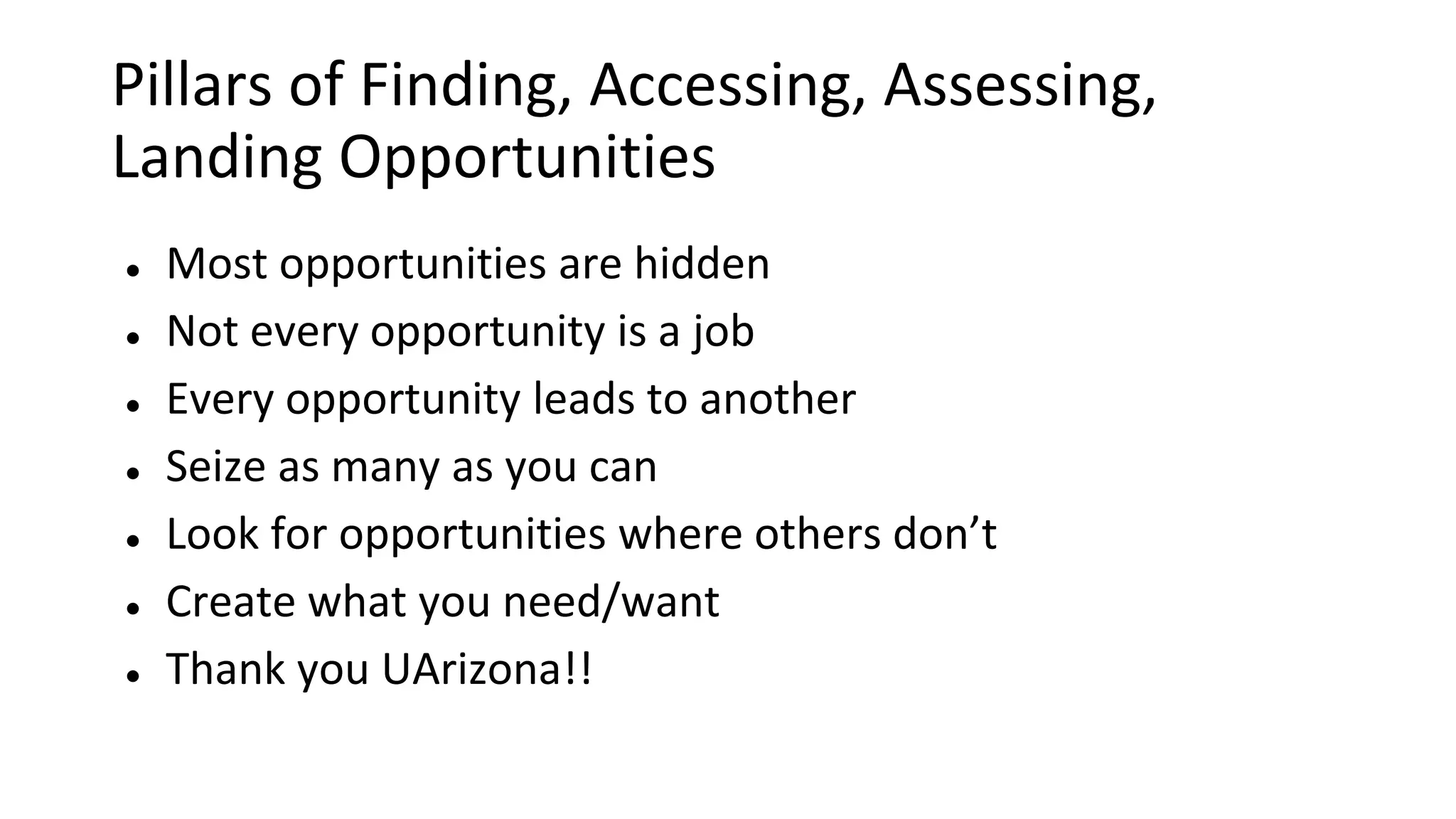 Pillars of Finding, Accessing, Assessing,
Landing Opportunities
● Most opportunities are hidden
● Not every opportunity is a job
● Every opportunity leads to another
● Seize as many as you can
● Look for opportunities where others don’t
● Create what you need/want
● Thank you UArizona!!
 