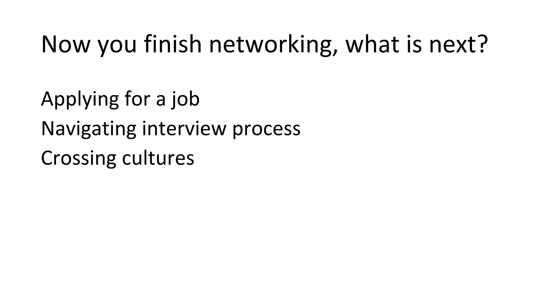 Now you finish networking, what is next?
Applying for a job
Navigating interview process
Crossing cultures
 
