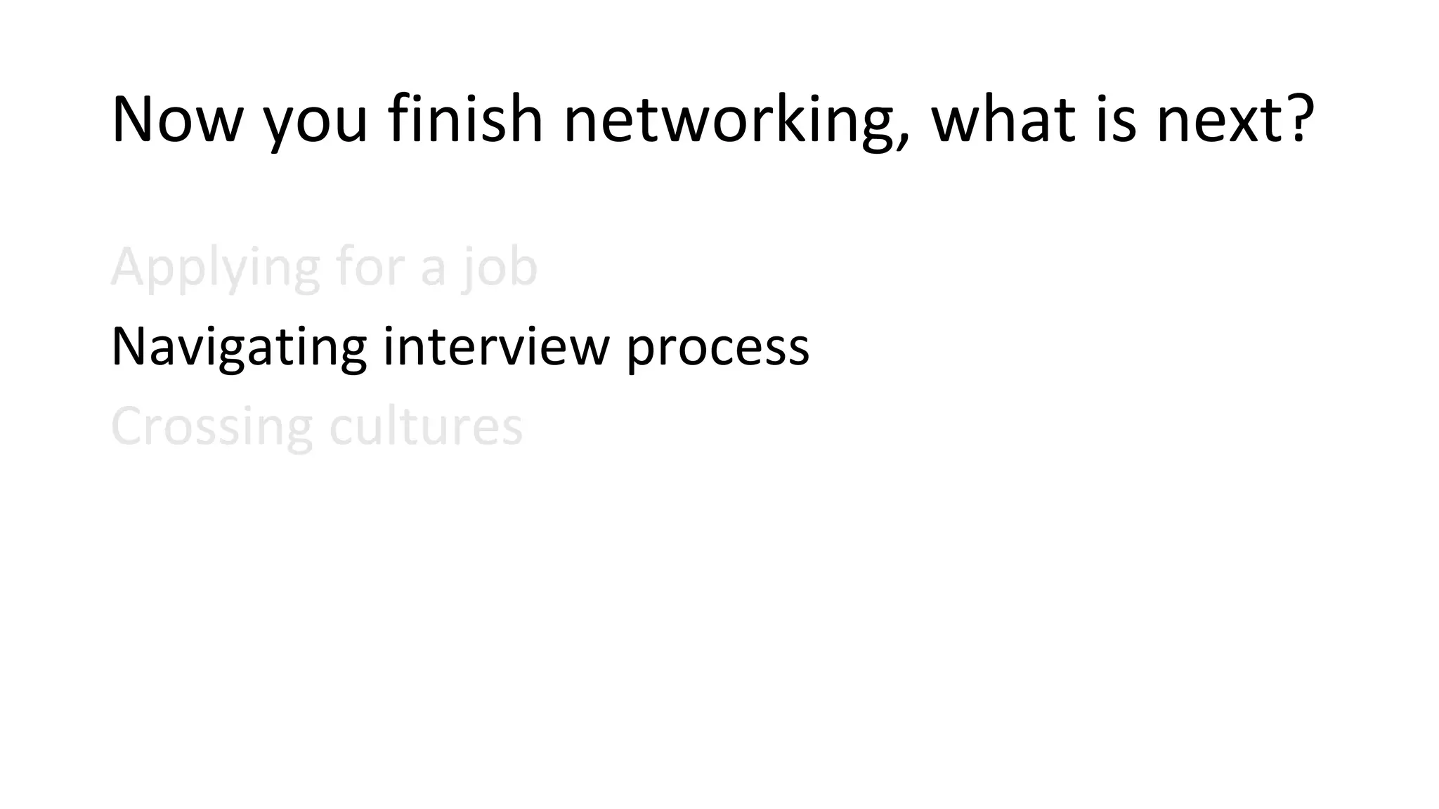 Now you finish networking, what is next?
Applying for a job
Navigating interview process
Crossing cultures
 