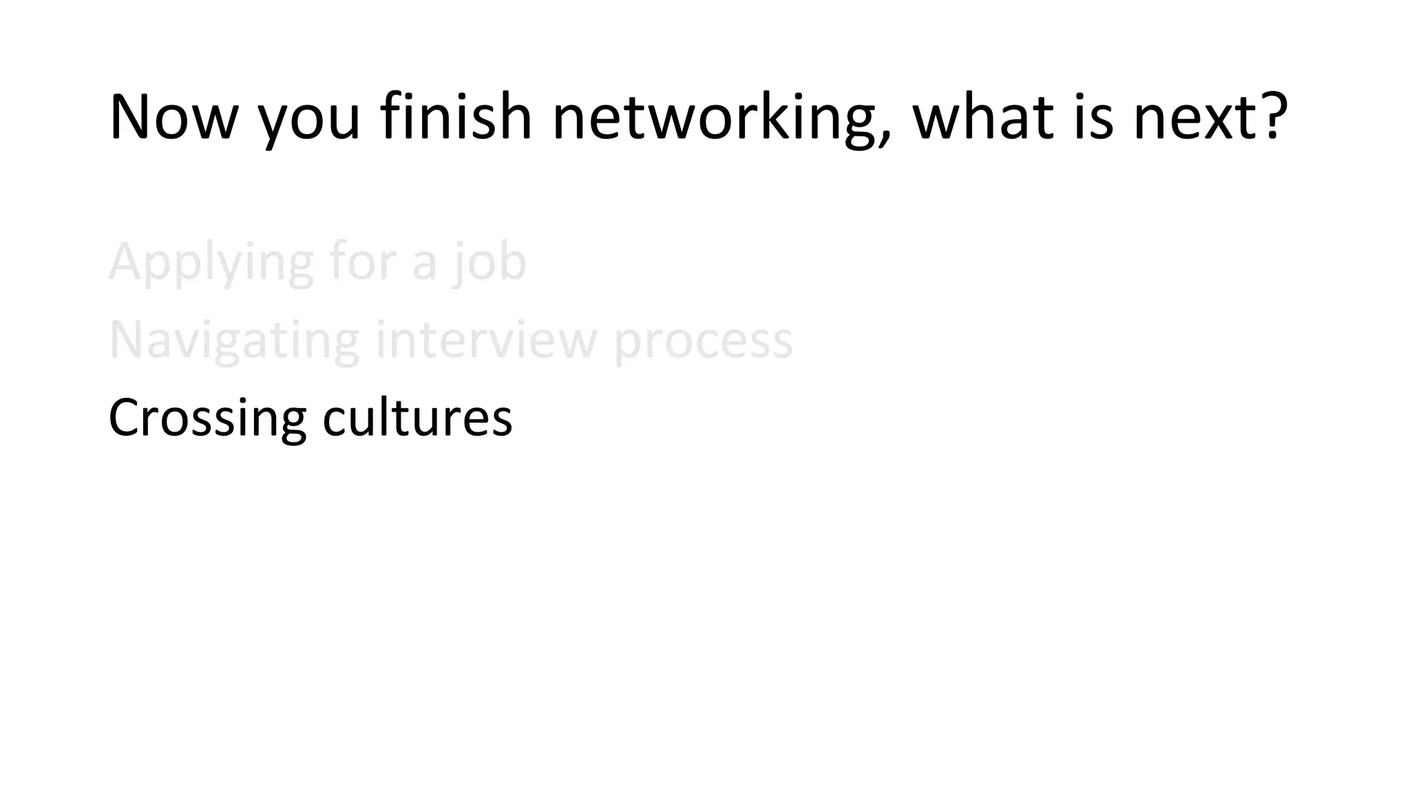 Now you finish networking, what is next?
Applying for a job
Navigating interview process
Crossing cultures
 