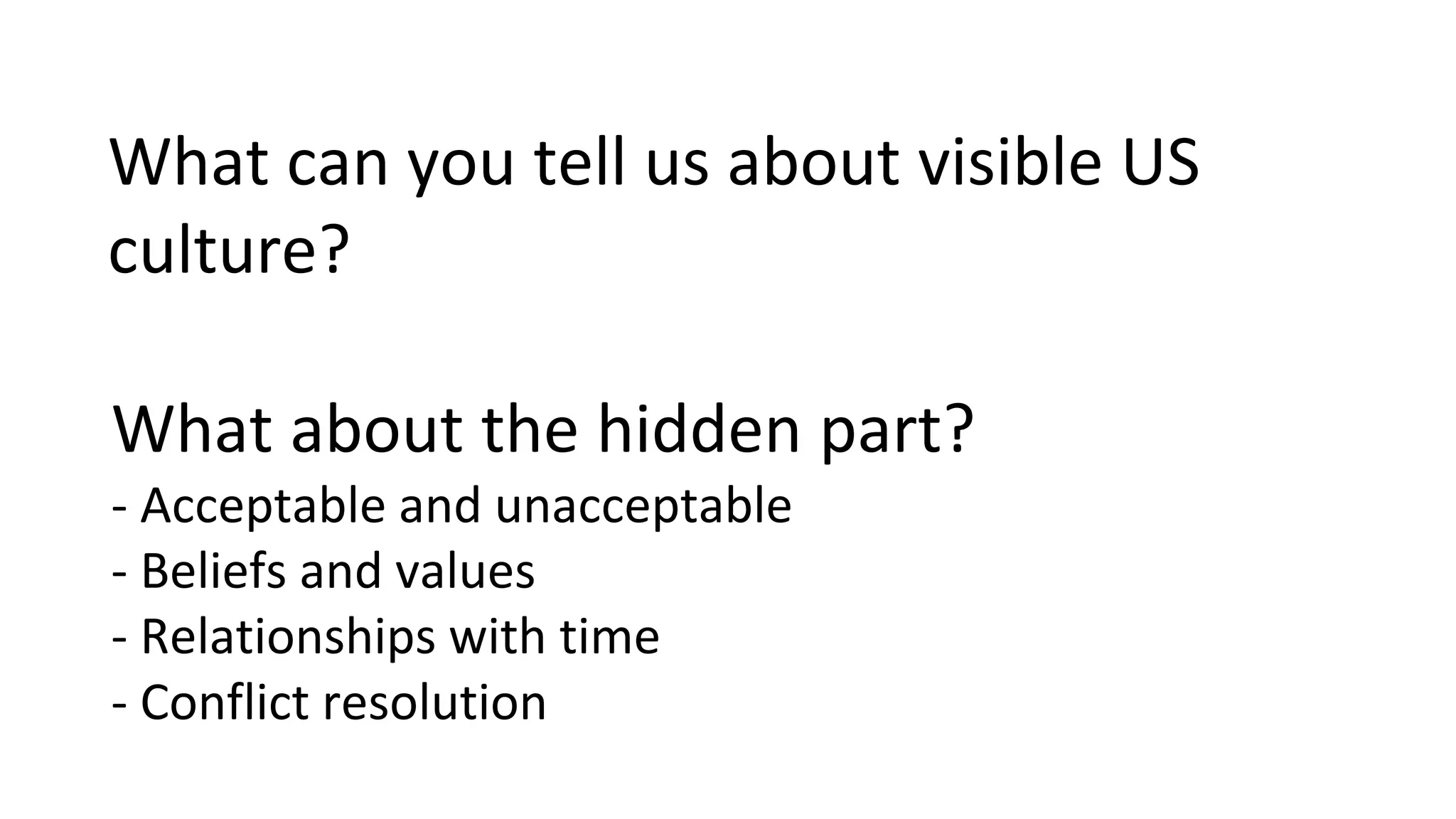 What about the hidden part?
- Acceptable and unacceptable
- Beliefs and values
- Relationships with time
- Conflict resolution
What can you tell us about visible US
culture?
 