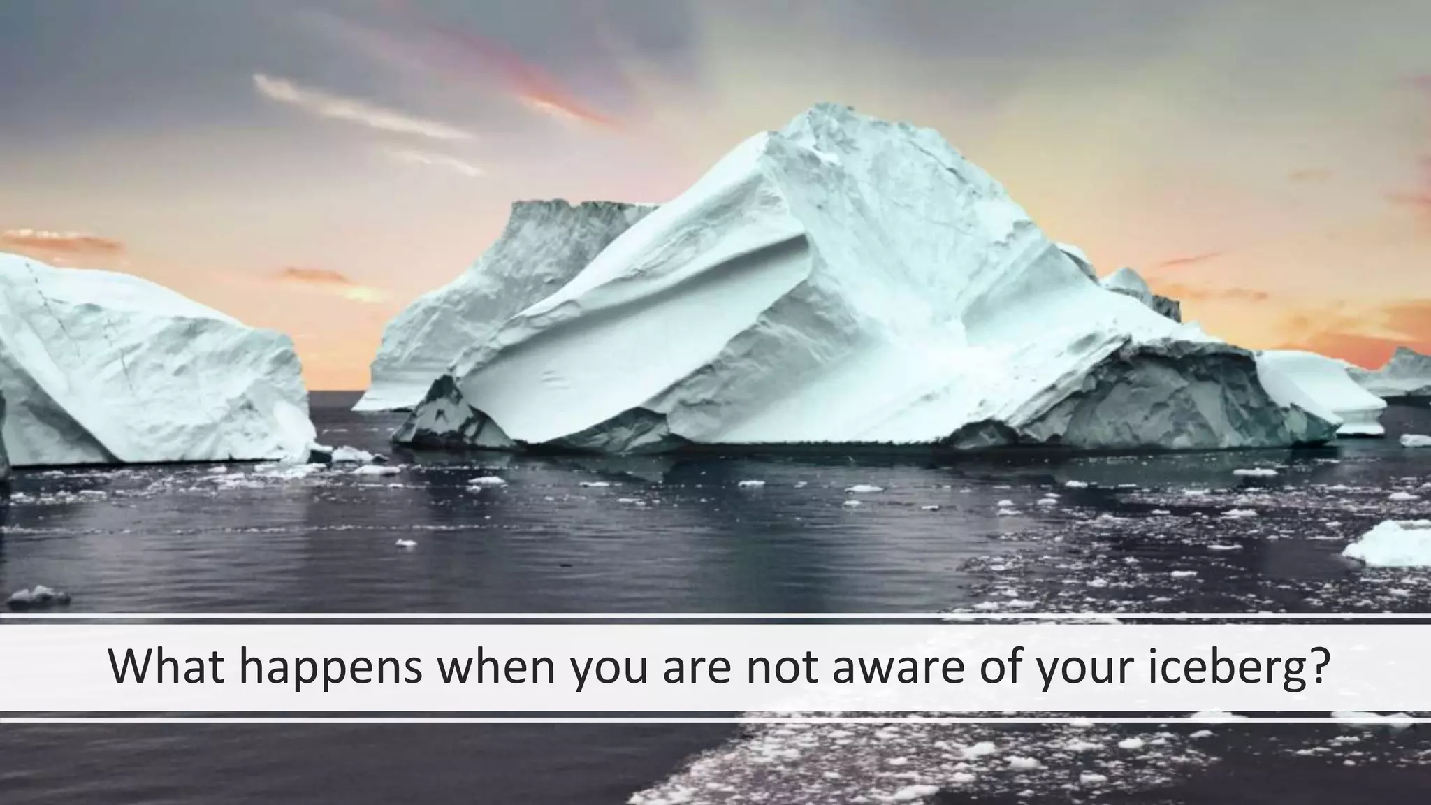 What happens when you are not aware of your iceberg?
 