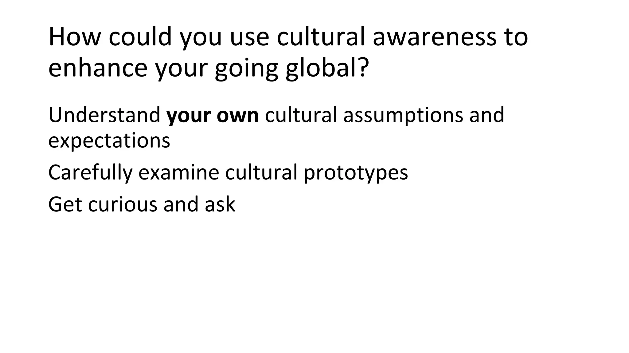 How could you use cultural awareness to
enhance your going global?
Understand your own cultural assumptions and
expectations
Carefully examine cultural prototypes
Get curious and ask
 