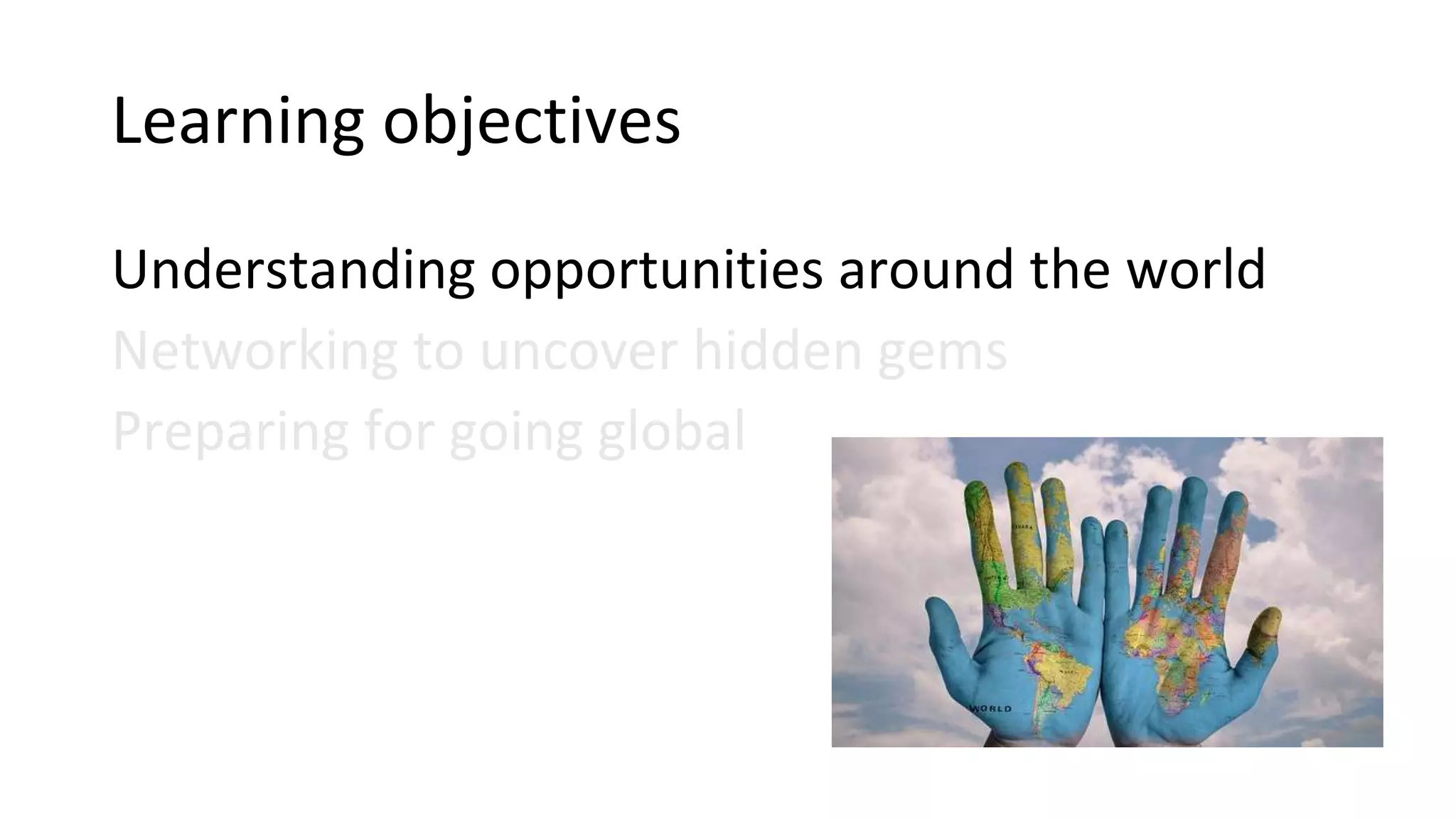 Learning objectives
Understanding opportunities around the world
Networking to uncover hidden gems
Preparing for going global
 