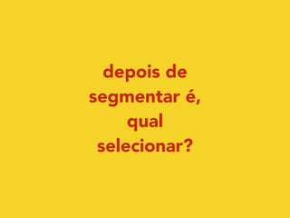 depois de 
segmentar é, 
qual 
selecionar? 
 