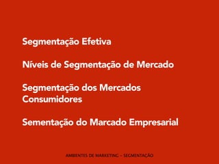 Segmentação Efetiva 
! 
Níveis de Segmentação de Mercado 
! 
Segmentação dos Mercados 
Consumidores 
! 
Sementação do Marcado Empresarial 
AMBIENTES DE MARKETING - SEGMENTAÇÃO 
 
