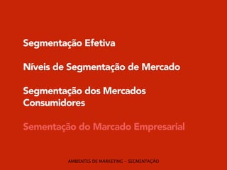 Segmentação Efetiva 
! 
Níveis de Segmentação de Mercado 
! 
Segmentação dos Mercados 
Consumidores 
! 
Sementação do Marcado Empresarial 
AMBIENTES DE MARKETING - SEGMENTAÇÃO 
 