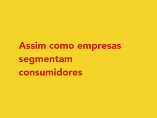 Assim como empresas 
segmentam 
consumidores 
 