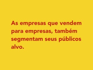 As empresas que vendem 
para empresas, também 
segmentam seus públicos 
alvo. 
 