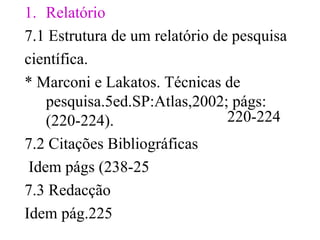 Relatório 7.1  Estrutura de um relatório de pesquisa  científica .   * Marconi e Lakatos. Técnicas de pesquisa.5ed.SP:Atlas,2002; págs:  (220-224). 7.2 Citações Bibliográficas  Idem págs (238-25  7.3 Redacção Idem pág.225 220-224 