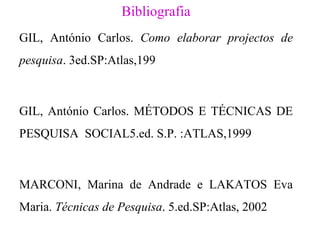 Bibliografia GIL, António Carlos .  Como  elaborar projectos de pesquisa . 3ed.SP:Atlas,199 GIL, António Carlos . MÉTODOS E TÉCNICAS DE PESQUISA  SOCIAL5.ed. S.P. :ATLAS,1999 MARCONI, Marina de Andrade e LAKATOS Eva Maria.  Técnicas de Pesquisa . 5.ed.SP:Atlas, 2002 