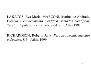 LAKATOS, Eva Maria; MARCONI, Marina de Andrade.  Ciência e conhecimento científico: métodos científicos. Teorias, hipóteses e variáveis . 2.ed. S.P.:Atlas 1991 RICHARDSON, Roberto  Jarry.  Pesquisa social: métodos e técnicas . S.P.:  Atlas, 1999 
