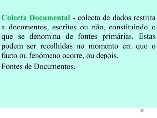 Colecta Documental   - colecta de dados restrita a documentos, escritos ou não, constituindo o que se denomina de fontes primárias. Estas podem ser recolhidas no momento em que o facto ou fenómeno ocorre, ou depois.   Fontes de Documentos : 