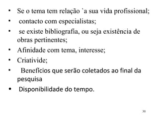 Se o tema tem relação `a sua vida profissional; contacto com especialistas; se existe bibliografia, ou seja existência de obras pertinentes; Afinidade com tema, interesse; Criativide; Benef ícios que serão coletados ao final da pesquisa Disponibilidade do tempo. 