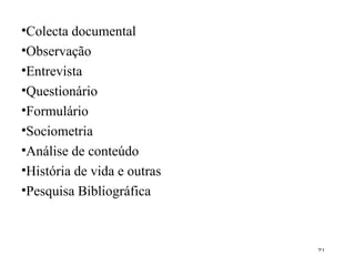 Colecta documental Observação Entrevista Questionário Formulário Sociometria Análise de conteúdo História de vida e outras Pesquisa Bibliográfica 