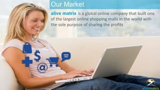 Our Market 
alive matrix is a global online company that built one 
of the largest online shopping malls in the world with 
the sole purpose of sharing the profits 
 