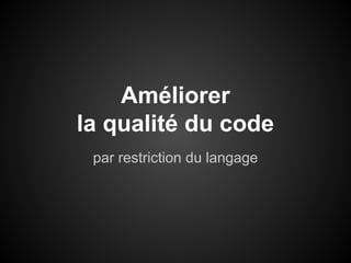 Améliorer
la qualité du code
par restriction du langage

 