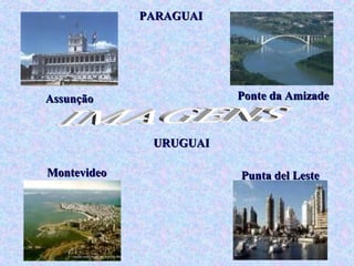 PARAGUAI




Assunção                Ponte da Amizade



              URUGUAI

Montevideo              Punta del Leste
 