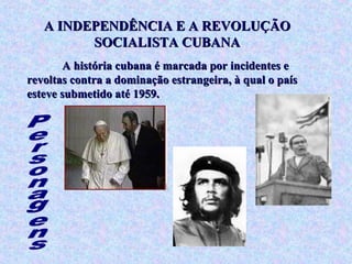 A INDEPENDÊNCIA E A REVOLUÇÃO
         SOCIALISTA CUBANA
       A história cubana é marcada por incidentes e
revoltas contra a dominação estrangeira, à qual o país
esteve submetido até 1959.
 