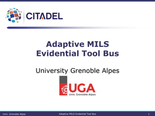 Adaptive MILS
Evidential Tool Bus
University Grenoble Alpes
Univ. Grenoble Alpes Adaptive MILS Evidential Tool Bus 1
 