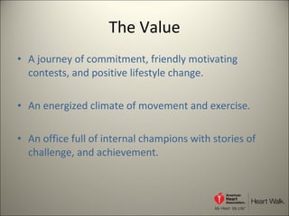 The Value A journey of commitment, friendly motivating contests, and positive lifestyle change.  An energized climate of movement and exercise. An office full of internal champions with stories of challenge, and achievement. 