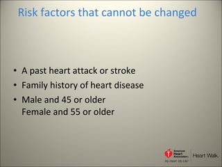 Risk factors that cannot be changed A past heart attack or stroke Family history of heart disease Male and 45 or older Female and 55 or older 