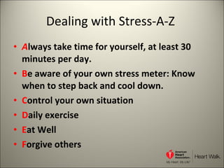 Dealing with Stress-A-Z  A lways take time for yourself, at least 30 minutes per day.  B e aware of your own stress meter: Know when to step back and cool down.  C ontrol your own situation D aily exercise E at Well F orgive others 
