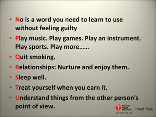 N o is a word you need to learn to use without feeling guilty P lay music. Play games. Play an instrument. Play sports. Play more…… Q uit smoking. R elationships: Nurture and enjoy them. S leep well. T reat yourself when you earn it. U nderstand things from the other person's point of view. 