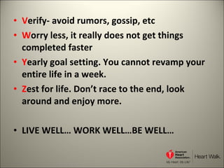 V erify- avoid rumors, gossip, etc W orry less, it really does not get things completed faster Y early goal setting. You cannot revamp your entire life in a week. Z est for life. Don’t race to the end, look around and enjoy more. LIVE WELL… WORK WELL…BE WELL… 