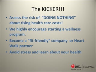The KICKER!!! Assess the risk of  “DOING NOTHING” about rising health care costs! We highly encourage starting a wellness program. Become a “fit-friendly” company  or Heart Walk partner Avoid stress and learn about your health 