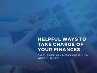 A L L A N M A R S H A L L & A S S O C I A T E S , I N C .
W E C A N H E L P . C A
HELPFUL WAYS TO
TAKE CHARGE OF
YOUR FINANCES
 