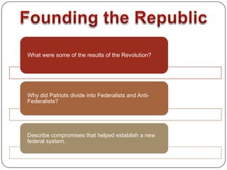 What were some of the results of the Revolution?




Why did Patriots divide into Federalists and Anti-
Federalists?




Describe compromises that helped establish a new
federal system.
 