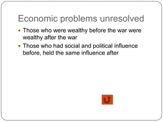 Economic problems unresolved
 Those who were wealthy before the war were
  wealthy after the war
 Those who had social and political influence
  before, held the same influence after
 