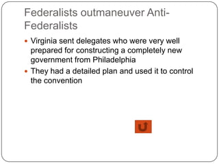 Federalists outmaneuver Anti-
Federalists
 Virginia sent delegates who were very well
  prepared for constructing a completely new
  government from Philadelphia
 They had a detailed plan and used it to control
  the convention
 