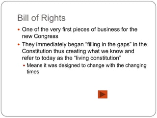 Bill of Rights
 One of the very first pieces of business for the
  new Congress
 They immediately began “filling in the gaps” in the
  Constitution thus creating what we know and
  refer to today as the “living constitution”
   Means it was designed to change with the changing
   times
 