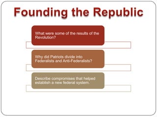 What were some of the results of the
Revolution?



Why did Patriots divide into
Federalists and Anti-Federalists?



Describe compromises that helped
establish a new federal system.
 