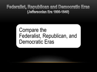 Compare the
Federalist, Republican, and
Democratic Eras
 