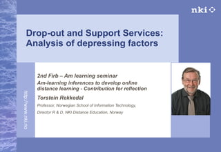 Drop-out and Support Services:  Analysis  of depressing factors 2nd Firb – Am learning seminar Am-learning inferences to develop online distance learning - Contribution for reflection Torstein Rekkedal Professor, Norwegian School of Information Technology, Director R & D, NKI Distance Education, Norway 