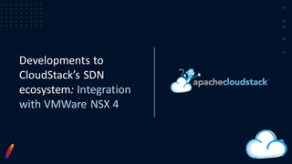 Developments to
CloudStack’s SDN
ecosystem: Integration
with VMWare NSX 4
 