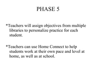 PHASE 5 *Teachers will assign objectives from multiple libraries to personalize practice for each student. *Teachers can use Home Connect to help students work at their own pace and level at home, as well as at school. 