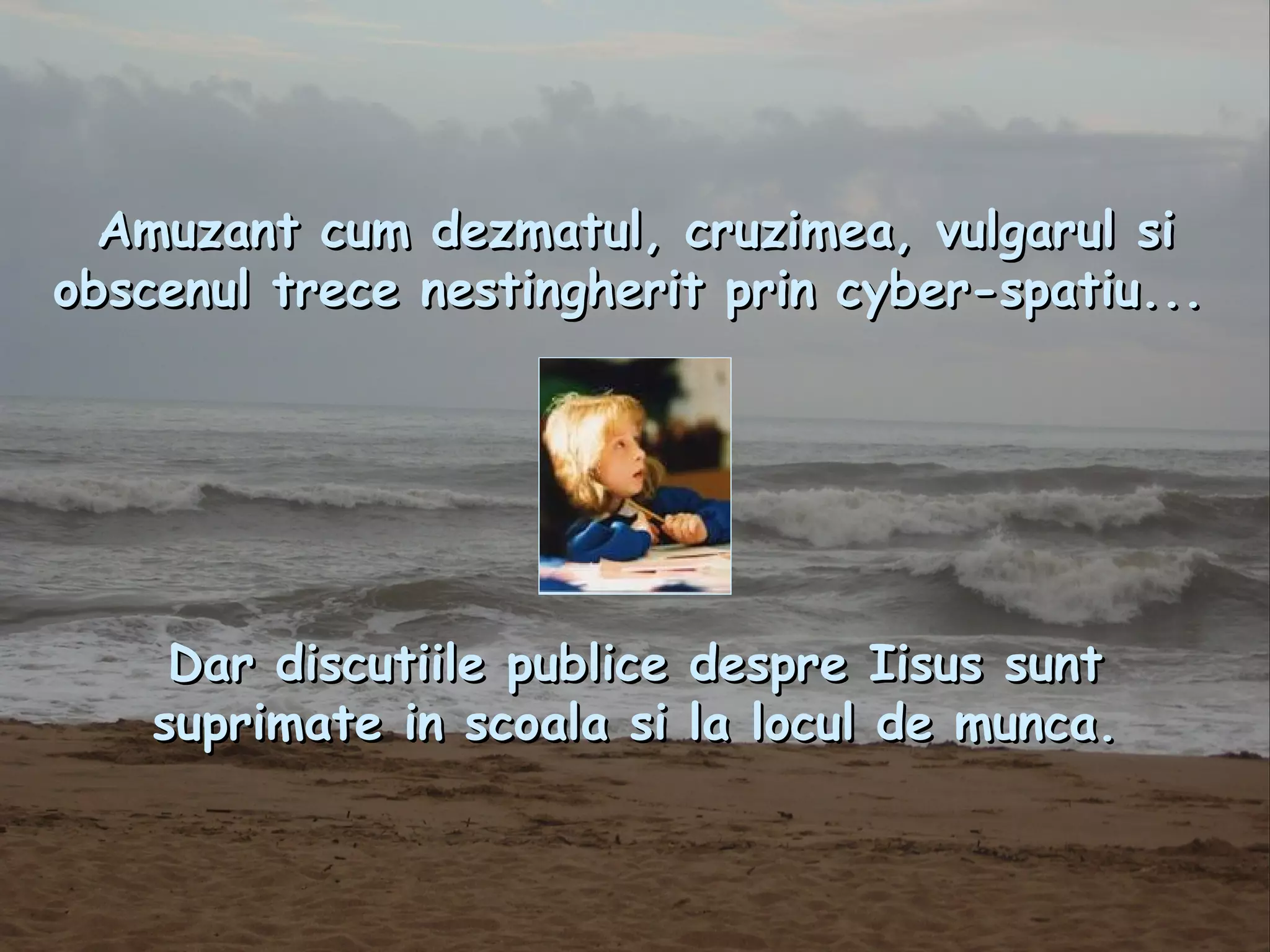 Amuzant cum dezmatul, cruzimea, vulgarul si obscenul trece nestingherit prin cyber-spatiu...   Dar discutiile publice despre Iisus sunt suprimate in scoala si la locul de munca. 