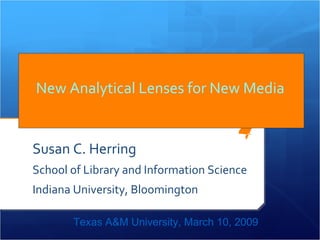New Analytical Lenses for New Media   Susan C. Herring  School of Library and Information Science Indiana University, Bloomington Texas A&M University, March 10, 2009 