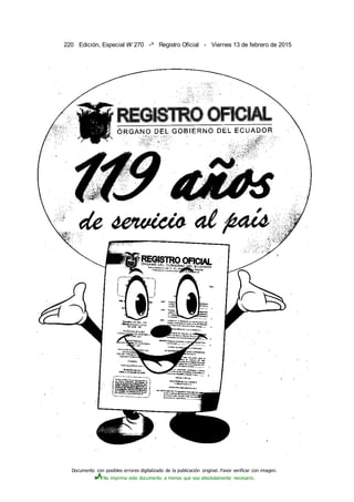Documento con posibles errores digitalizado de la publicación original. Favor verificar con imagen.
No imprima este documento a menos que sea absolutamente necesario.
220 Edición, Especial W 270 -^ Registro Oficial - Viernes 13 de febrero de 2015
 