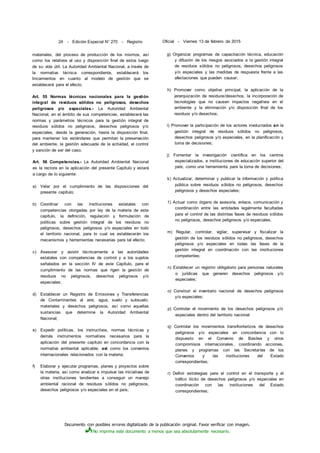 Documento con posibles errores digitalizado de la publicación original. Favor verificar con imagen.
No imprima este documento a menos que sea absolutamente necesario.
24 - Edición Especial N° 270 - Registro Oficial - Viernes 13 de febrero de 2015
materiales, del proceso de producción de los mismos, así
como los relativos al uso y disposición final de estos luego
de su vida útil. La Autoridad Ambiental Nacional, a través de
la normativa técnica correspondiente, establecerá los
lincamientos en cuanto al modelo de gestión que se
establecerá para el efecto.
Art. 55 Normas técnicas nacionales para la gestión
integral de residuos sólidos no peligrosos, desechos
peligrosos y/o especiales.- La Autoridad Ambiental
Nacional, en el ámbito de sus competencias, establecerá las
normas y parámetros técnicos para la gestión integral de
residuos sólidos no peligrosos, desechos peligrosos y/o
especiales, desde la generación, hasta la disposición final,
para mantener los estándares que permitan la preservación
del ambiente, la gestión adecuada de la actividad, el control
y sanción de ser del caso.
Art. 56 Competencias.- La Autoridad Ambiental Nacional
es la rectora en la aplicación del presente Capítulo y estará
a cargo de lo siguiente:
a) Velar por el cumplimiento de las disposiciones del
presente capítulo;
b) Coordinar con las instituciones estatales con
competencias otorgadas por ley de la materia de este
capítulo, la definición, regulación y formulación de
políticas sobre gestión integral de los residuos no
peligrosos, desechos peligrosos y/o especiales en todo
el territorio nacional, para lo cual se establecerán los
mecanismos y herramientas necesarias para tal efecto;
c) Asesorar y asistir técnicamente a las autoridades
estatales con competencias de control y a los sujetos
señalados en la sección IV de este Capítulo, para el
cumplimiento de las normas que rigen la gestión de
residuos no peligrosos, desechos peligrosos y/o
especiales;
d) Establecer un Registro de Emisiones y Transferencias
de Contaminantes al aire, agua, suelo y subsuelo,
materiales y desechos peligrosos, así como aquellas
sustancias que determine la Autoridad Ambiental
Nacional;
e) Expedir políticas, los instructivos, normas técnicas y
demás instrumentos normativos necesarios para la
aplicación del presente capítulo en concordancia con la
normativa ambiental aplicable; así como los convenios
internacionales relacionados con la materia;
f) Elaborar y ejecutar programas, planes y proyectos sobre
la materia, así como analizar e impulsar las iniciativas de
otras instituciones tendientes a conseguir un manejo
ambiental racional de residuos sólidos no peligrosos,
desechos peligrosos y/o especiales en el país;
g) Organizar programas de capacitación técnica, educación
y difusión de los riesgos asociados a la gestión integral
de residuos sólidos no peligrosos, desechos peligrosos
y/o especiales y las medidas de respuesta frente a las
afectaciones que pueden causar;
h) Promover como objetivo principal, la aplicación de la
jerarquización de residuos/desechos, la incorporación de
tecnologías que no causen impactos negativos en el
ambiente y la eliminación y/o disposición final de los
residuos y/o desechos;
i) Promover la participación de los actores involucrados en la
gestión integral de residuos sólidos no peligrosos,
desechos peligrosos y/o especiales, en la planificación y
toma de decisiones;
j) Fomentar la investigación científica en los centros
especializados, e instituciones de educación superior del
país, como una herramienta para la toma de decisiones;
k) Actualizar, determinar y publicar la información y política
pública sobre residuos sólidos no peligrosos, desechos
peligrosos y desechos especiales;
1) Actuar como órgano de asesoría, enlace, comunicación y
coordinación entre las entidades legalmente facultadas
para el control de las distintas fases de residuos sólidos
no peligrosos, desechos peligrosos y/o especiales.
m) Regular, controlar, vigilar, supervisar y fiscalizar la
gestión de los residuos sólidos no peligrosos, desechos
peligrosos y/o especiales en todas las fases de la
gestión integral en coordinación con las instituciones
competentes;
n) Establecer un registro obligatorio para personas naturales
o jurídicas que generen desechos peligrosos y/o
especiales;
o) Construir el inventario nacional de desechos peligrosos
y/o especiales;
p) Controlar el movimiento de los desechos peligrosos y/o
especiales dentro del territorio nacional:
q) Controlar los movimientos transfronterizos de desechos
peligrosos y/o especiales en concordancia con lo
dispuesto en el Convenio de Basilea y otros
compromisos internacionales, coordinando acciones,
planes y programas con las Secretarías de los
Convenios y las instituciones del Estado
correspondientes;
r) Definir estrategias para el control en el transporte y el
tráfico ilícito de desechos peligrosos y/o especiales en
coordinación con las instituciones del Estado
correspondientes;
 