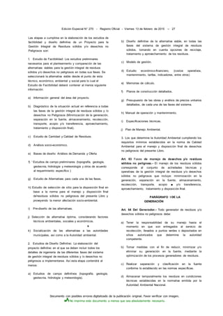 Documento con posibles errores digitalizado de la publicación original. Favor verificar con imagen.
No imprima este documento a menos que sea absolutamente necesario.
Edición Especial N° 270 - Registro Oficial - Viernes 13 de febrero de 2015 -- 27
Las etapas a cumplirse en la elaboración de los estudios de
factibilidad y diseño definitivo de un Proyecto para la
Gestión Integral de Residuos sólidos y/o desechos no
Peligrosos son:
1. Estudio de Factibilidad: Los estudios preliminares
necesarios para el planteamiento y comparación de las
alternativas viables para la gestión integral de residuos
sólidos y/o desechos no peligrosos en todas sus fases. Se
seleccionará la alternativa viable desde el punto de vista
técnico, económico, ambiental y social para lo cual el
Estudio de Factibilidad deberá contener al menos siguiente
información:
a) Información general del área del proyecto.
b) Diagnóstico de la situación actual en referencia a todas
las fases de la gestión integral de residuos sólidos y /o
desechos no Peligrosos (Minimización de la generación,
separación en la fuente, almacenamiento, recolección,
transporte, acopio y/o transferencia, aprovechamiento,
tratamiento y disposición final).
c) Estudio de Cantidad y Calidad de Residuos.
d) Análisis socio-económico.
e) Bases de diseño: Análisis de Demanda y Oferta
f) ' Estudios de campo preliminares (topografía, geología,
geotecnia, hidrología y meteorología y otros de acuerdo
al requerimiento especifico )
g) Estudio de Alternativas para cada una de las fases.
h) Estudio de selección de sitio para la disposición final en
base a la norma para el manejo y disposición final
de'residuos sólidos no peligrosos del presente Libro y
proveyendo la menor afectación socio-ambiental.
i) Pre-diseño de las alternativas.
j) Selección de alternativa óptima, considerando factores
técnicos ambientales, sociales y económicos.
s
k) Socialización de las alternativas a las autoridades
municipales, así como a la Autoridad ambiental.
2. Estudios de Diseño Definitivo: La elaboración del
proyecto definitivo en el que se deben incluir todos los
detalles de ingeniería de las diferentes fases del sistema
de gestión integral de residuos sólidos y /o desechos no
peligrosos a implementarse. Así esta etapa contendrá al
menos:
a) Estudios de campo definitivos (topografía, geología,
geotecnia, hidrología y meteorología).
b) Diseño definitivo de la alternativa viable, en todas las
fases del sistema de gestión integral de residuos
sólidos, tomando en cuenta opciones de reciclaje,
tratamiento y aprovechamiento de los residuos.
c) Modelo de gestión.
d) Estudio económico-financiero, (costos operativos,
mantenimiento, tarifas, indicadores, entre otros)
e) Memorias de cálculo.
f) Planos de construcción detallados.
g) Presupuesto de las obras y análisis de precios unitarios
detallados, de cada una de las fases del sistema.
h) Manual de operación y mantenimiento.
i) Especificaciones técnicas.
j) Plan de Manejo Ambiental.
3. Los que determine la Autoridad Ambiental cumpliendo los
requisitos mínimos establecidos en la norma de Calidad
Ambiental para el manejo y disposición final de desechos
no peligrosos del presente Libro.
Art. 63 Fases de manejo de desechos y/o residuos
sólidos no peligroso.- El manejo de los residuos sólidos
corresponde al conjunto de actividades técnicas y
operativas de la gestión integral de residuos y/o desechos
sólidos no peligrosos que incluye: minimización en la
generación, separación en la fuente, almacenamiento,
recolección, transporte, acopio ■ y/o transferencia,
aprovechamiento, tratamiento y disposición final.
PARÁGRAFO I DE LA
GENERACIÓN
Art. 64 Del Generador.- Todo generador de residuos y/o
desechos sólidos no peligrosos debe:
a) Tener la responsabilidad de su manejo hasta el
momento en que son entregados al servicio de
recolección, llevados a puntos verdes o depositados en
sitios autorizados que determine la autoridad
competente.
b) Tomar medidas con el fin de reducir, minimizar y/o
eliminar su generación en la fuente, mediante la
optimización de los procesos generadores de residuos.
c) Realizar separación y clasificación en la fuente
conforme lo establecido en las normas específicas.
d) Almacenar temporalmente los residuos en condiciones
técnicas establecidas en la normativa emitida por la
Autoridad Ambiental Nacional.
 