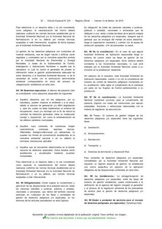 Documento con posibles errores digitalizado de la publicación original. Favor verificar con imagen.
No imprima este documento a menos que sea absolutamente necesario.
32 - Edición Especial N° 270 - Registro Oficial - Viernes 13 de febrero de 2015
Para determinar si un desecho debe o no ser considerado
como peligroso, la caracterización del mismo deberá
realizarse conforme las normas técnicas establecidas por la
Autoridad Ambiental Nacional y/o la Autoridad Nacional de
Normalización o en su defecto por normas técnicas
aceptadas a nivel internacional, acogidas de forma expresa
por la Autoridad Ambiental Nacional.
La gestión de los desechos peligrosos con contenidos de
material radioactivo, sea de origen natural o artificial, serán
regulados y controlados por la normativa específica emitida
por la Autoridad Nacional de Electricidad y Energía
Renovable, a través de la Subsecretaría de Control,
Investigación y Aplicaciones Nucleares o aquella que la
reemplace, lo cual no exime al generador de proveer la
información sobre la gestión ambientalmente adecuada de
estos desechos a la Autoridad Ambiental Nacional, ni de la
necesidad de contar con la autorización administrativa
ambiental correspondiente en virtud del proceso de
categorización establecido en este Libro.
Art. 84 Desechos especiales.- A efectos del presente Libro
se considerarán como desechos especiales los siguientes:
a) Aquellos desechos que sin ser peligrosos, por su
naturaleza, pueden impactar al ambiente o a la salud,
debido al volumen de generación y/o difícil degradación
y, para los cuales se debe implementar un sistema de
recuperación, reuso y/o reciclaje con el fin de reducir la
cantidad de desechos generados, evitar su inadecuado
manejo y disposición, así como la sobresaturación de
los rellenos sanitarios municipales;
b) Aquellos cuyo contenido de sustancias tengan
características corrosivas, reactivas, tóxicas,
inflamables, biológico-infecciosas y/o radioactivas, no
superen los límites de concentración establecidos en la
normativa ambiental nacional o en su defecto la
normativa internacional aplicable.
c) Aquellos que se encuentran determinados en el listado
nacional de desechos especiales. Estos listados serán
establecidos y actualizados mediante acuerdos
ministeriales.
Para determinar si un desecho debe o no ser considerado
como especial, la caracterización del mismo deberá
realizarse conforme las normas técnicas establecidas por la
Autoridad Ambiental Nacional y/o la Autoridad Nacional de
Normalización o en su defecto, por normas técnicas
aceptadas a nivel internacional.
Art. 85 Obligatoriedad.- Están sujetos al cumplimiento y
aplicación de las disposiciones de la presente sección, todas
las personas naturales o jurídicas, públicas o privadas,
nacionales o extranjeras, que dentro del territorio nacional
participen en cualquiera de las fases y actividades de
gestión de desechos peligrosos y/o especiales, en los
términos de los artículos precedentes en este Capítulo.
Es obligación' de todas las personas naturales o jurídicas,
públicas o privadas, nacionales o extranjeras que se
dediquen a una, varias o todas las fases de la gestión integral
de los desechos peligrosos y/o especiales, asegurar que el
personal que se encargue del manejo de estos desechos,
tenga la capacitación necesaria y cuenten con el equipo de
protección apropiado, a fin de precautelar su salud.
Art. 86 De la acreditación.- En el caso de que alguna
Autoridad Ambiental de Aplicación responsable tenga un
sistema de control sobre las fases de gestión de los
desechos peligrosos y/o especiales, dicho sistema deberá
someterse a los lincamientos nacionales, lo cual será
evaluado por la Autoridad Ambiental Nacional, previo a su
inclusión en la acreditación respectiva.
Sin perjuicio de lo expuesto, toda Autoridad Ambiental de
Aplicación responsable, cuente o no con la competencia del
sistema de control de desechos peligrosos incorporado en
su acreditación, debe vigilar el cumplimiento de la normativa
por parte de los Sujetos de Control pertenecientes a su
jurisdicción.
Art. 87 De la coordinación.- La Autoridad Ambiental
Nacional coordinará acciones para el cumplimiento del
presente Capítulo con todas las instituciones que ejerzan
potestades, funciones o atribuciones relacionadas con la
materia de regulación de esta sección.
Art. 88 Fases.- El sistema de gestión integral de los
desechos peligrosos y/o especiales tiene las siguientes
fases:
a) Generación;
b) Almacenamiento;
c) Recolección;
d) Transporte; y,
e) Sistemas de eliminación y disposición final.
Para corrientes de desechos peligrosos y/o especiales
considerados por la Autoridad Ambiental Nacional que
requieran un régimen especial de gestión, se establecerá
una norma específica sin perjuicio de la aplicación
obligatoria de las disposiciones contenidas en este Libro.
Art. 89 La transferencia.- La entrega/recepción de
desechos peligrosos y/o especiales, entre las fases del
sistema de gestión establecido, queda condicionada a la
verificación de la vigencia del registro otorgado al generador
y al alcance de la regulación ambiental de los prestadores
de servicio para la gestión de desechos peligrosos y/o
especiales.
Art. 90 Gestor o prestador de servicios para el manejo
de desechos peligrosos y/o especiales.- Constituye toda
 