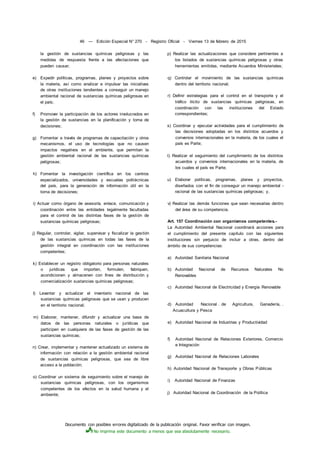 Documento con posibles errores digitalizado de la publicación original. Favor verificar con imagen.
No imprima este documento a menos que sea absolutamente necesario.
46 — Edición Especial N° 270 - Registro Oficial - Viernes 13 de febrero de 2015
la gestión de sustancias químicas peligrosas y las
medidas de respuesta frente a las afectaciones que
pueden causar;
e) Expedir políticas, programas, planes y proyectos sobre
la materia, así como analizar e impulsar las iniciativas
de otras instituciones tendientes a conseguir un manejo
ambiental racional de sustancias químicas peligrosas en
el país;
f) Promover la participación de los actores involucrados en
la gestión de sustancias en la planificación y toma de
decisiones;
g) Fomentar a través de programas de capacitación y otros
mecanismos, el uso de tecnologías que no causen
impactos negativos en el ambiente, que permitan la
gestión ambiental racional de las sustancias químicas
peligrosas;
h) Fomentar la investigación científica en los centros
especializados, universidades y escuelas politécnicas
del país, para la generación de información útil en la
toma de decisiones;
i) Actuar como órgano de asesoría, enlace, comunicación y
coordinación entre las entidades legalmente facultadas
para el control de las distintas fases de la gestión de
sustancias químicas peligrosas;
j) Regular, controlar, vigilar, supervisar y fiscalizar la gestión
de las sustancias químicas en todas las fases de la
gestión integral en coordinación con las instituciones
competentes;
k) Establecer un registro obligatorio para personas naturales
o jurídicas que importen, formulen, fabriquen,
acondicionen y almacenen con fines de distribución y
comercialización sustancias químicas peligrosas;
I) Levantar y actualizar el inventario nacional de las
sustancias químicas peligrosas que se usan y producen
en el territorio nacional;
m) Elaborar, mantener, difundir y actualizar una base de
datos de las personas naturales o jurídicas que
participen en cualquiera de las fases de gestión de las
sustancias químicas;
n) Crear, implementar y mantener actualizado un sistema de
información con relación a la gestión ambiental racional
de sustancias químicas peligrosas, que sea de libre
acceso a la población;
o) Coordinar un sistema de seguimiento sobre el manejo de
sustancias químicas peligrosas, con los organismos
competentes de los efectos en la salud humana y el
ambiente;
p) Realizar las actualizaciones que considere pertinentes a
los listados de sustancias químicas peligrosas y otras
herramientas emitidas, mediante Acuerdos Ministeriales;
q) Controlar el movimiento de las sustancias químicas
dentro del territorio nacional;
r) Definir estrategias para el control en el transporte y el
tráfico ilícito de sustancias químicas peligrosas, en
coordinación con las instituciones del Estado
correspondientes;
s) Coordinar y ejecutar actividades para el cumplimiento de
las decisiones adoptadas en los distintos acuerdos y
convenios internacionales en la materia, de los cuales el
país es Parte;
t) Realizar el seguimiento del cumplimiento de los distintos
acuerdos y convenios internacionales en la materia, de
los cuales el país es Parte;
u) Elaborar políticas, programas, planes y proyectos,
diseñados con el fin de conseguir un manejo ambiental -
racional de las sustancias químicas peligrosas; y,
v) Realizar las demás funciones que sean necesarias dentro
del área de su competencia.
Art. 157 Coordinación con organismos competentes.-
La Autoridad Ambiental Nacional coordinará acciones para
el cumplimiento del presente capítulo con las siguientes
instituciones sin perjuicio de incluir a otras, dentro del
ámbito de sus competencias:
a) Autoridad Sanitaria Nacional
b) Autoridad Nacional de Recursos Naturales No
Renovables
c) Autoridad Nacional de Electricidad y Energía Renovable
d) Autoridad Nacional . de Agricultura, Ganadería, .
Acuacultura y Pesca
e) Autoridad Nacional de Industrias y Productividad
f) Autoridad Nacional de Relaciones Exteriores, Comercio
e Integración
g) Autoridad Nacional de Relaciones Laborales
h) Autoridad Nacional de Transporte y Obras Públicas
i) Autoridad Nacional de Finanzas
j) Autoridad Nacional de Coordinación de la Política
 