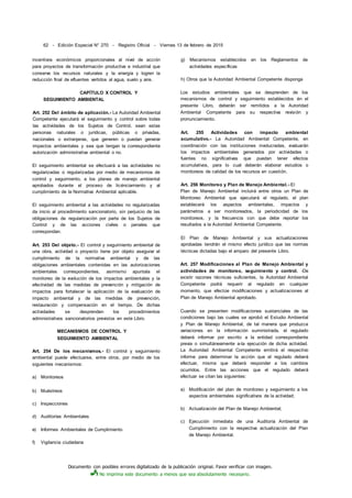 Documento con posibles errores digitalizado de la publicación original. Favor verificar con imagen.
No imprima este documento a menos que sea absolutamente necesario.
62 - Edición Especial N° 270 - Registro Oficial - Viernes 13 de febrero de 2015
incentivos económicos proporcionales al nivel de acción
para proyectos de transformación productiva e industrial que
conserve los recursos naturales y la energía y logren la
reducción final de efluentes vertidos al agua, suelo y aire.
CAPÍTULO X CONTROL Y
SEGUIMIENTO AMBIENTAL
Art. 252 Del ámbito de aplicación.- La Autoridad Ambiental
Competente ejecutará el seguimiento y control sobre todas
las actividades de los Sujetos de Control, sean estas
personas naturales o jurídicas, públicas o privadas,
nacionales o extranjeras, que generen o puedan generar
impactos ambientales y sea que tengan la correspondiente
autorización administrativa ambiental o no.
El seguimiento ambiental se efectuará a las actividades no
regularizadas o regularizadas por medio de mecanismos de
control y seguimiento, a los planes de manejo ambiental
aprobados durante el proceso de licénciamiento y al
cumplimiento de la Normativa Ambiental aplicable.
El seguimiento ambiental a las actividades no regularizadas
da inicio al procedimiento sancionatorio, sin perjuicio de las
obligaciones de regularización por parte de los Sujetos de
Control y de las acciones civiles o penales que
correspondan.
Art. 253 Del objeto.- El control y seguimiento ambiental de
una obra, actividad o proyecto tiene por objeto asegurar el
cumplimiento de la normativa ambiental y de las
obligaciones ambientales contenidas en las autorizaciones
ambientales correspondientes, asimismo apuntala el
monitoreo de la evolución de los impactos ambientales y la
efectividad de las medidas de prevención y mitigación de
impactos para fortalecer la aplicación de la evaluación de
impacto ambiental y de las medidas de prevención,
restauración y compensación en el tiempo. De dichas
actividades se desprenden los procedimientos
administrativos sancionatorios previstos en este Libro.
MECANISMOS DE CONTROL Y
SEGUIMIENTO AMBIENTAL
Art. 254 De los mecanismos.- El control y seguimiento
ambiental puede efectuarse, entre otros, por medio de los
siguientes mecanismos:
a) Monitoreos
b) Muéstreos
c) Inspecciones
d) Auditorías Ambientales
e) Informes Ambientales de Cumplimiento
f) Vigilancia ciudadana
g) Mecanismos establecidos en los Reglamentos de
actividades específicas
h) Otros que la Autoridad Ambiental Competente disponga
Los estudios ambientales que se desprenden de los
mecanismos de control y seguimiento establecidos én el
presente Libro, deberán ser remitidos a la Autoridad
Ambiental Competente para su respectiva revisión y
pronunciamiento.
Art. 255 Actividades con impacto ambiental
acumulativo.- La Autoridad Ambiental Competente, en
coordinación con las instituciones involucradas, evaluarán
los impactos ambientales generados por actividades o
fuentes no significativas que puedan tener efectos
acumulativos, para lo cual deberán elaborar estudios o
monitoreos de calidad de los recursos en cuestión.
Art. 256 Monitoreo y Plan de Manejo Ambiental.- El
Plan de Manejo Ambiental incluirá entre otros un Plan de
Monitoreo Ambiental que ejecutará el regulado, el plan
establecerá los aspectos ambientales, impactos y
parámetros a ser monitoreados, la periodicidad de los
monitoreos, y la frecuencia con que debe reportar los
resultados a la Autoridad Ambiental Competente.
El Plan de Manejo Ambiental y sus actualizaciones
aprobadas tendrán el mismo efecto jurídico que las normas
técnicas dictadas bajo el amparo del presente Libro.
Art. 257 Modificaciones al Plan de Manejo Ambiental y
actividades de monitoreo, seguimiento y control. -De
existir razones técnicas suficientes, la Autoridad Ambiental
Competente podrá requerir al regulado en cualquier
momento, que efectúe modificaciones y actualizaciones al
Plan de Manejo Ambiental aprobado.
Cuando se presenten modificaciones sustanciales de las
condiciones bajo las cuales se aprobó el Estudio Ambiental
y Plan de Manejo Ambiental, de tal manera que produzca
variaciones en la información suministrada, el regulado
deberá informar por escrito a la entidad correspondiente
previa o simultáneamente a-la ejecución de dicha actividad.
La Autoridad Ambiental Competente emitirá el respectivo
informe para determinar la acción que el regulado deberá
efectuar, misma que deberá responder a los cambios
ocurridos. Entre las acciones que el regulado deberá
efectuar se citan las siguientes:
a) Modificación del plan de monitoreo y seguimiento a los
aspectos ambientales significativos de la actividad;
b) Actualización del Plan de Manejo Ambiental;
c) Ejecución inmediata de una Auditoría Ambiental de
Cumplimiento con la respectiva actualización del Plan
de Manejo Ambiental.
 