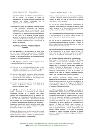 Documento con posibles errores digitalizado de la publicación original. Favor verificar con imagen.
No imprima este documento a menos que sea absolutamente necesario.
Edición Especial N° 270 - Registro Oficial - Viernes 13 de febrero de 2015 -- 65
respectivos términos de referencia correspondientes al
tipo de auditoría. Las auditorías no podrán ser
ejecutadas por las mismas empresas consultoras que
realizaron los estudios ambientales para la
regularización de la actividad auditada.
b) Auditorías de Gestión de la Autoridad Ambiental Nacional
a las Autoridades Ambientales de Aplicación
responsable, donde una no conformidad se entiende
como incumplimiento o deficiencia del sistema auditado
con respecto a los requerimientos mínimos establecidos
en este Libro y en la respectiva normativa ambiental
aplicable. Las auditorías de gestión a las Autoridades
Ambientales de Aplicación responsable son ejecutadas
por la Autoridad Ambiental Nacional y no requieren de
términos de referencia.
AUDITORÍA AMBIENTAL A LOS SUJETOS DE
CONTROL
Art. 270 Definición.- Es la determinación del estado actual
del área donde se ejecuta un proyecto, obra o actividad y
donde se evalúa el cumplimiento a la normativa ambiental
aplicable y/o al sistema de gestión, en base a los términos
de referencia definidos previamente.
Art. 271 Objetivos.- Entre los principales objetivos de las
auditorías se especifican los siguientes:
a) Determinar si las actividades auditadas cumplen con los
requisitos operacionales ambientales vigentes,
incluyendo una evaluación de la tecnología aplicada;
b) Determinar los riesgos, impactos y daños ambientales
que las actividades auditadas representan o han
generado en el medio ambiente, la comunidad local y el
personal involucrado en la operación; y,
c) Verificar el cumplimiento del Plan de Manejo y de los
Planes de Monitoreo Ambiental, así como de la
legislación ambiental vigente.
Art. 272 De los términos de referencia.- El Sujeto de
Control, previamente a la realización de las auditorías
ambientales descritas en el presente Libro, deberá
presentar los correspondientes términos de referencia para
la aprobación de la Autoridad Ambiental Competente, para
lo cual esta última deberá poner a disposición del regulado
los documentos guía que lo orienten en cuanto a su formato
y contenidos. En los términos de referencia se determinará y
focalizará el alcance de la auditoría ambiental, según sea el
caso, siguiendo los lineamientos que la Autoridad Ambiental
Competente establezca para el efecto.
El Sujeto de Control remitirá los términos de referencia a la
Autoridad Ambiental competente, en un término perentorio
de tres (3) meses previo a cumplirse el período auditado,
para la revisión y aprobación correspondiente.
Una vez remitidos los términos de referencia a la Autoridad
Ambiental Competente, ésta se pronunciará en un término
máximo de veinte (20) días, en caso de que no existan
observaciones serán aprobados.
En caso de que existan observaciones a los términos de
referencia, éstas deberán ser notificadas al promotor, quien
deberá acogerlas en el término máximo de diez (10) días
contados a partir de la fecha de notificación.
La Autoridad Ambiental Competente revisará las respuestas
a las observaciones en un término máximo de diez (10)
días; emitiendo el pronunciamiento respectivo.
En caso de que las observaciones no sean absueltas, la
Autoridad Ambiental Competente, lo notificará y otorgará un
término máximo de diez (10) días para que el Sujeto de
Control absuelva las observaciones.
La Autoridad Ambiental Competente revisará las respuestas
a las observaciones en un término máximo de diez (10)
días; emitiendo el pronunciamiento respectivo, sin perjuicio
del inicio del procedimiento administrativo de ser el caso.
Art. 273 De la Auditoría Ambiental de Cumplimiento.-
Para evaluar el cumplimiento de los Planes de Manejo
Ambiental y de las normativas ambientales vigentes, así
como la incidencia de los impactos ambientales para
categoría III y IV, el Sujeto de Control deberá presentar una
Auditoría Ambiental de Cumplimiento. El alcance y los
contenidos de la auditoría se establecen en los términos de
referencia correspondientes. El costo de la auditoría será
asumido por el Sujeto de Control y la empresa consultora
deberá estar calificada ante la Autoridad competente.
Las Auditorías Ambientales incluirán además de lo
establecido en el inciso anterior, la actualización del Plan de
Manejo Ambiental, los Planes de Acción y la evaluación del
avance y cumplimiento de los Programas de Reparación
Ambiental Integral si fuera el caso, lo cual será verificado por
la Autoridad Ambiental Competente.
Art. 274 Periodicidad de la auditoria ambiental de
cumplimiento.- Sin perjuicio de que la Autoridad Ambiental
Competente pueda disponer que se realice una auditoría
ambiental de cumplimiento en cualquier momento en función
del nivel de riesgo de la actividad, una vez cumplido el año
de otorgada la autorización administrativa ambiental a las
actividades de categoría III y IV, se deberá presentar el
primer informe de auditoría ambiental de cumplimento; en lo
posterior, el Sujeto de Control, deberá presentar los
informes de las auditorías ambientales de cumplimiento
cada dos (2) años contados a partir de la presentación de la
primera auditoría ambiental. En el caso de actividades
reguladas por cuerpos normativos sectoriales, el regulado
presentará la auditoría ambiental en los plazos establecidos
en dichas normas.
 