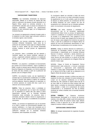 Documento con posibles errores digitalizado de la publicación original. Favor verificar con imagen.
No imprima este documento a menos que sea absolutamente necesario.
Edición Especial N° 270 - Registro Oficial - Viernes 13 de febrero de 2015 - 79
DISPOSICIONES TRANSITORIAS
PRIMERA.- Las Autoridades Ambientales de Aplicación
responsable, deberán en el término de noventa (90) días
desde la publicación del presente Acuerdo Ministerial en el
Registro Oficial, ajustar su normativa ambiental y los
procedimientos aplicados para el proceso de evaluación de
impactos ambientales, conforme los requerimientos
previstos en éste instrumento legal y en la Categorización
Ambiental Nacional.
Los procesos de regularización ambiental iniciados previo a
la expedición de éste Cuerpo Legal culminarán conforme a
la normativa vigente a ese momento.
SEGUNDA.- Las licencias ambientales otorgadas por la
Autoridad Ambiental Competente, hasta antes de la
publicación del presente Cuerpo Legal en el Registro Oficial,
tendrán la misma .validez que las licencias ambientales
emitidas mediante el actual proceso de regularización
ambiental.
Los proyectos, obras o actividades que han obtenido y
mantienen vigente una licencia ambiental, realizarán el
control y seguimiento ambiental conforme a lo establecido
en este Libro, a partir de su publicación en el Registro
Oficial.
TERCERA.- Los proyectos o actividades en funcionamiento
que cuentan con la licencia ambiental . según lo establece el
SUMA, iniciarán el proceso para la obtención del Registro de
Desechos Peligrosos y/o Especiales, en el término perentorio
de treinta (30) días contados a partir de la publicación del
presente Libro en el Registro Oficial.
CUARTA.- Los proyectos nuevos, una vez regularizada la
actividad bajo los procedimientos establecidos en el SUMA,
iniciarán el proceso para obtener el registro de sustancias
químicas peligrosas, desechos peligrosos y/o especiales, en
el término perentorio de noventa (90) días a partir de la
obtención de la licencia ambiental.
QUINTA.- Todos los proyectos, obras o actividades en
proceso de regularización que no hayan sido impulsados
por el proponente en noventa (90) días desde el último
requerimiento realizado por la Autoridad Ambiental
Competente, serán archivados. Los proyectos, obras o
actividades archivados deberán reiniciar la regularización a
través del SUIA, de acuerdo a lo establecido en el presente
instrumento.
SEXTA.- Los procesos de regularización que se encuentren
en el SUIA y cuenten con pronunciamiento favorable a los
estudios habilitantes y no hayan sido impulsados por el
proponente en el término de treinta (30) días desde la última
notificación realizada por la Autoridad Ambiental
Competente, serán bloqueados en el SUIA.
Su re-activación deberá ser solicitada a través del mismo
sistema. En caso de que no se diere continuidad al proceso
de regularización en un (1) año contado a partir de la fecha
de bloqueo se deberá presentar una actualización del Plan
de Manejo Ambiental, así como cualquier otro acto de
actualización de la información que se considere pertinente,
previo a la re-activación del proceso de regularización.
SÉPTIMA.- Las obras, proyectos o actividades en
funcionamiento que no se encuentren regularizadas
ambientalmente deben iniciar su proceso de regularización,
conforme lo establecido en el presente instrumento jurídico
de acuerdo a su categorización. Para categoría IV en el
término de tres (3) meses; para categoría III en el término de
seis (6) meses y para categoría II en el término de nueve (9)
meses, a partir de su publicación en el Registro Oficial, sin
perjuicio de inicio del procedimiento administrativo en caso
de determinarse incumplimientos de la normativa técnica.
OCTAVA.- Créase el Sistema Nacional de Certificación y
Verificación de Tecnologías Limpias, el mismo que será
instrumentado e implementado por la Autoridad Ambiental
Nacional. El alcance, contenidos y demás elementos que
conforman el sistema constarán en la correspondiente
norma técnica que será emitida en un término de 90 días
contados a partir de su publicación en el Registro Oficial del
presente Cuerpo Legal.
NOVENA.- Créase el Comité de Cooperación Técnica
Interinstitucional sobre producción y consumo sustentable
su estructuración y organización serán establecidas
mediante el cuerpo legal correspondiente que será emitido
en un término de 90 días a partir de su publicación en el
Registro Oficial del presente Cuerpo Legal.
DÉCIMA.- Las personas naturales o jurídicas que previo a la
expedición de este Libro, obtuvieron la licencia ambiental sin
cumplir con los requisitos establecidos en el Acuerdo
Ministerial No. 026, publicado en registro Oficial 334 del 12
de mayo 2008, en un término de ciento ochenta (180) días
deben ajustar y actualizar los documentos habilitantes para
dicha actividad, a través de la presentación del estudio
complementario y la actualización del Plan de Manejo
Ambiental de manera inmediata ante la Autoridad Ambiental
Competente.
DECIMA PRIMERA.- Los Gobiernos Autónomos
Descentralizados Municipales en el término de trecientos
sesenta y cinco días (365), contado a partir de la publicación
en el Registro Oficial del presente Cuerpo Legal, deberán
elaborar e iniciar la ejecución de un plan para la gestión
integral de residuos sólidos no peligrosos.
DISPOSICIONES DEROGATORIAS
ÚNICA.- Se derogan expresamente los siguientes Acuerdos
Ministeriales:
 